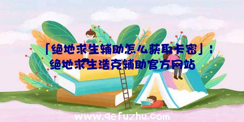 「绝地求生辅助怎么获取卡密」|绝地求生浩克辅助官方网站